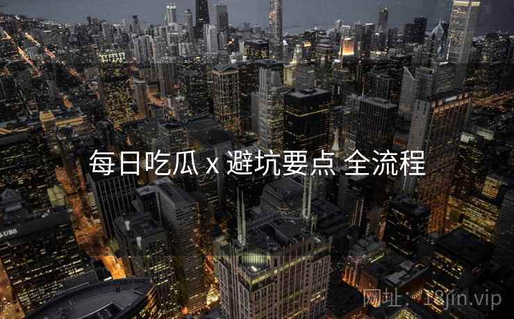 每日吃瓜 x 避坑要点 全流程 每日吃瓜 x 避坑要点 全流程