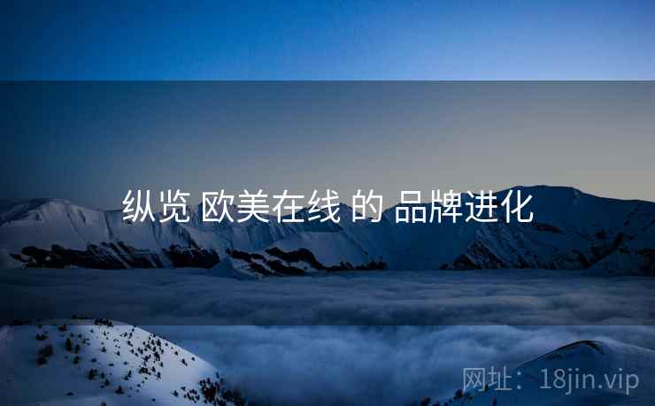 纵览 欧美在线 的 品牌进化