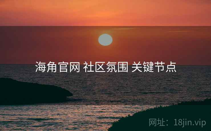 海角官网 社区氛围 关键节点 海角官网 社区氛围 关键节点