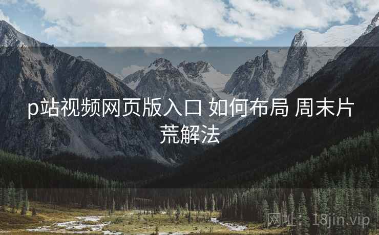 p站视频网页版入口 如何布局 周末片荒解法 p站视频网页版入口 如何布局 周末片荒解法