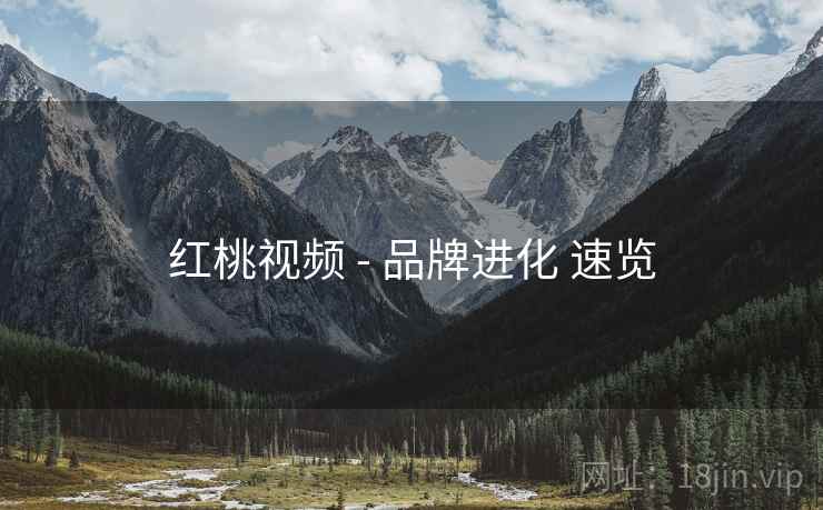 红桃视频 - 品牌进化 速览 红桃视频 - 品牌进化 速览
