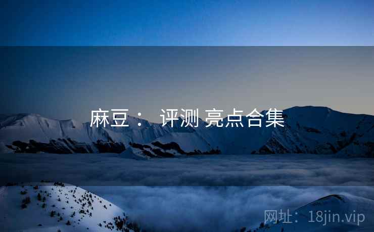 麻豆 : 评测 亮点合集 麻豆 : 评测 亮点合集