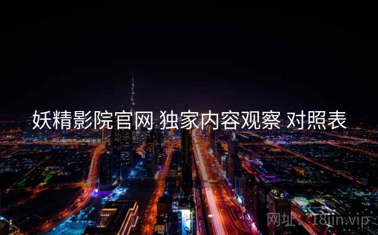 妖精影院官网 独家内容观察 对照表 妖精影院官网 独家内容观察 对照表