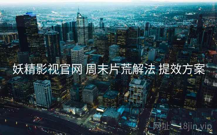 妖精影视官网 周末片荒解法 提效方案 妖精影视官网 周末片荒解法 提效方案