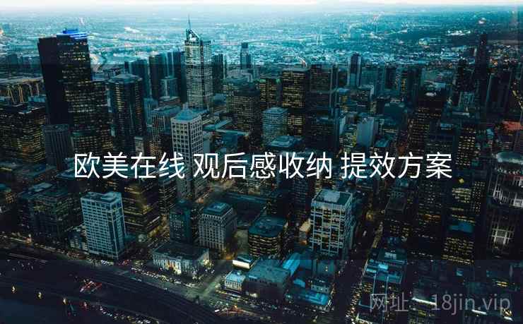 欧美在线 观后感收纳 提效方案 欧美在线 观后感收纳 提效方案