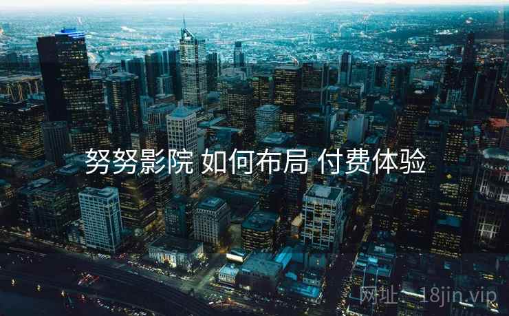 努努影院 如何布局 付费体验 努努影院 如何布局 付费体验