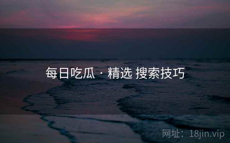 每日吃瓜 · 精选 搜索技巧 每日吃瓜 · 精选 搜索技巧