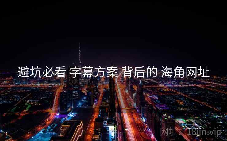 避坑必看 字幕方案 背后的 海角网址 避坑必看 字幕方案 背后的 海角网址