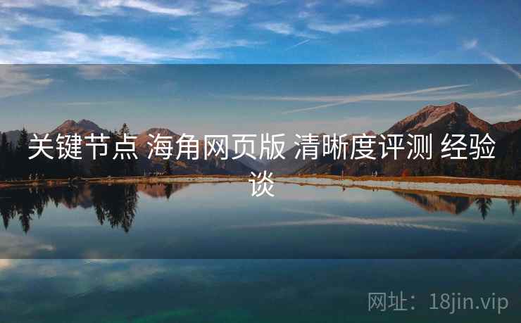 关键节点 海角网页版 清晰度评测 经验谈 关键节点 海角网页版 清晰度评测 经验谈