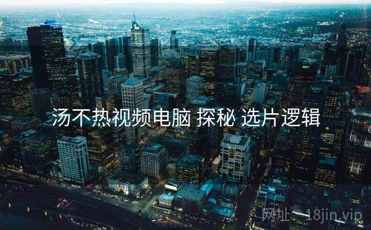 汤不热视频电脑 探秘 选片逻辑 汤不热视频电脑 探秘 选片逻辑