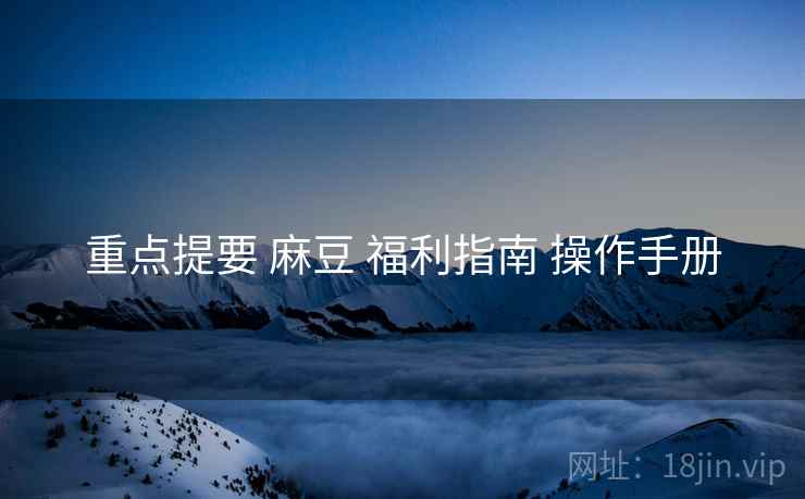 重点提要 麻豆 福利指南 操作手册 重点提要 麻豆 福利指南 操作手册