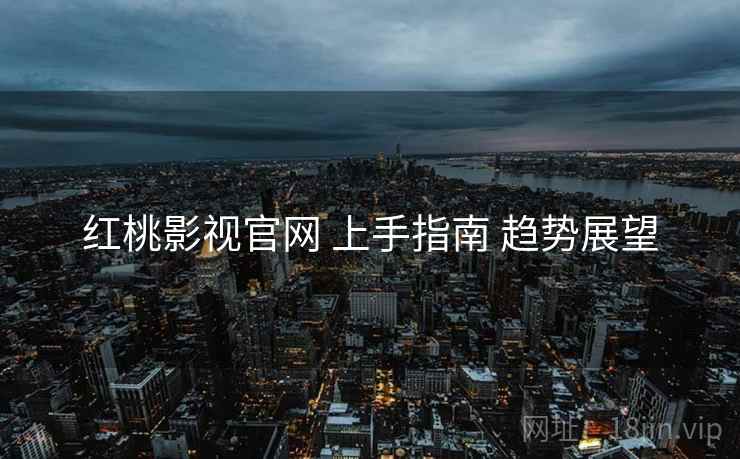 红桃影视官网 上手指南 趋势展望 红桃影视官网 上手指南 趋势展望