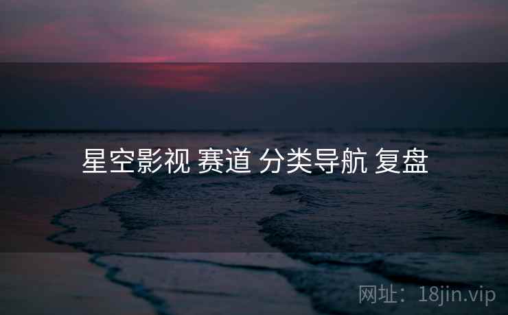 星空影视 赛道 分类导航 复盘 星空影视 赛道 分类导航 复盘