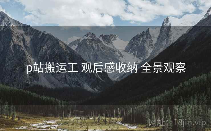 p站搬运工 观后感收纳 全景观察 p站搬运工 观后感收纳 全景观察