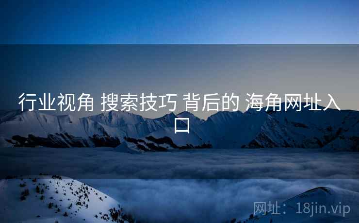 行业视角 搜索技巧 背后的 海角网址入口 行业视角 搜索技巧 背后的 海角网址入口