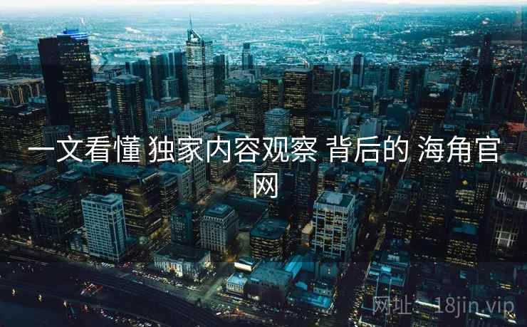一文看懂 独家内容观察 背后的 海角官网 一文看懂 独家内容观察 背后的 海角官网