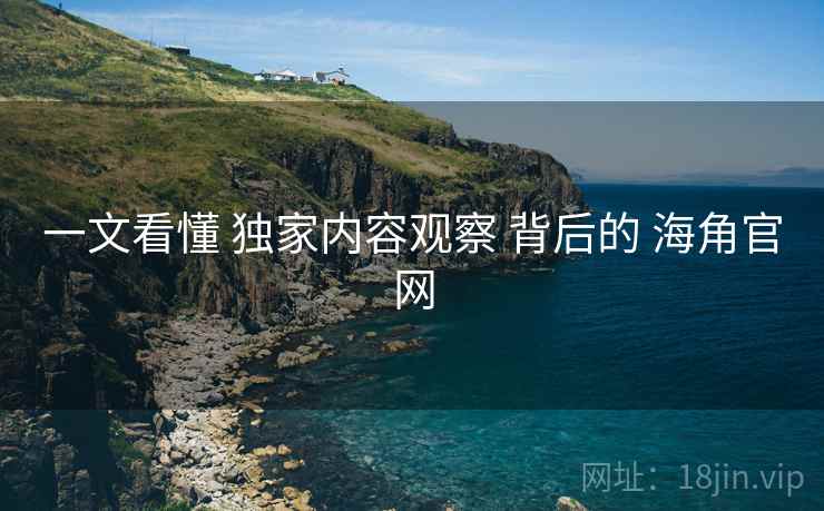 一文看懂 独家内容观察 背后的 海角官网